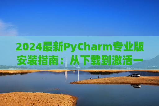 2024最新PyCharm专业版安装指南：从下载到激活一步到位